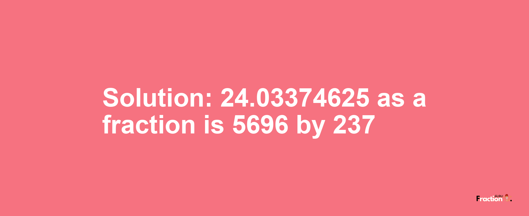 Solution:24.03374625 as a fraction is 5696/237